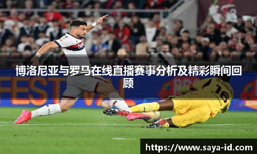 米乐YY易游博洛尼亚与罗马在线直播赛事分析及精彩瞬间回顾